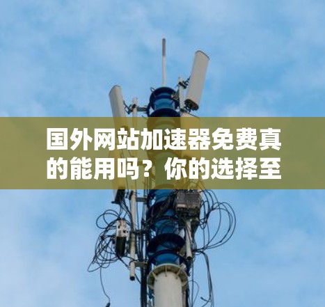 国外网站加速器免费真的能用吗？你的选择至关重要！