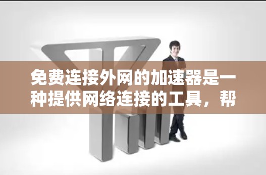 免费连接外网的加速器是一种提供网络连接的工具，帮助您更快访问互联网资源。以下是对如何选择和使用这些加速器的详细总结