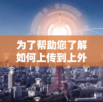 为了帮助您了解如何上传到上外网加速器资源,您可以按照以下步骤操作 为了帮助您了解如何上传到上外网加速器资源,您可以按照以下步骤操作