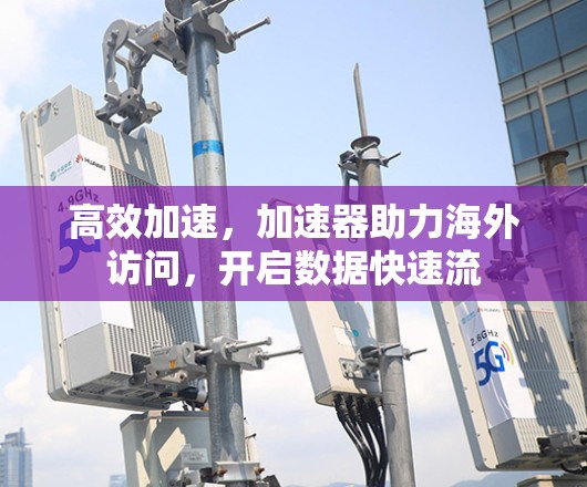 高效加速，加速器助力海外访问，开启数据快速流