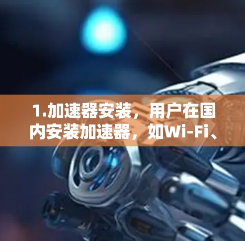 1.加速器安装,用户在国内安装加速器,如Wi-Fi、3G、4G或5G加速器 1.加速器安装,用户在国内安装加速器,如Wi-Fi、3G、4G或5G加速器