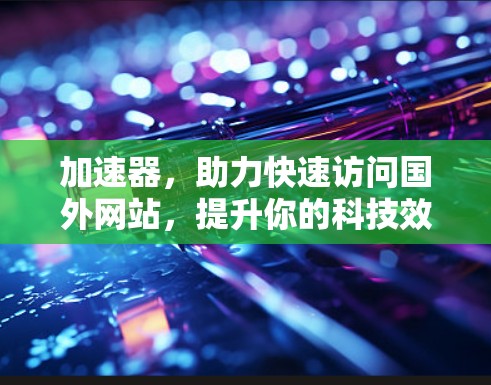 加速器,助力快速访问国外网站,提升你的科技效率 加速器,助力快速访问国外网站,提升你的科技效率