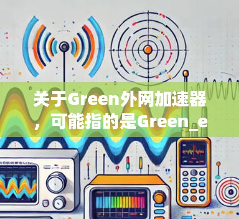 关于Green外网加速器，可能指的是Green_extender（绿色ector）这样的网站，或者Green Extender（绿色外网）这样的工具包。以下是关于该工具包的详细介绍