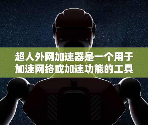 超人外网加速器是一个用于加速网络或加速功能的工具，通常与科技加速或超自然力量相关。如果你是在寻找一个加速网络或加速功能的工具，可以考虑以下几种可能性