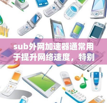 sub外网加速器通常用于提升网络速度，特别是在使用sub域名时。sub域名是指以子域名（如sub.example.com）作为主域名的域名，用于提高网络的响应速度和稳定性