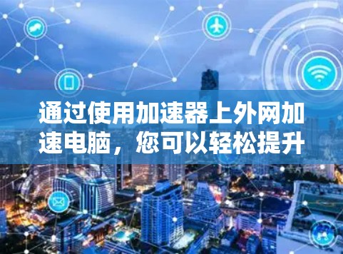 通过使用加速器上外网加速电脑，您可以轻松提升下载速度和运行效率。以下是详细的步骤指南