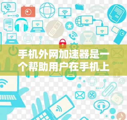 手机外网加速器是一个帮助用户在手机上下载外网下载的文件以提升下载速度的工具。以下是一些常见的外网加速器及其特点,供您参考 手机外网加速器是一个帮助用户在手机上下载外网下载的文件以提升下载速度的工具。以下是一些常见的外网加速器及其特点,供您参考