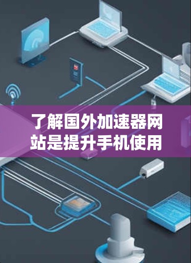 了解国外加速器网站是提升手机使用效率的重要工具，但需谨慎选择。以下是对这些网站的系统总结