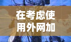 在考虑使用外网加速器时，以下是一些关键点和推荐
