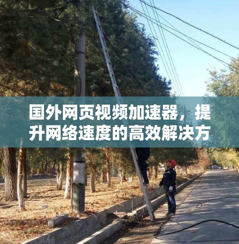 国外网页视频加速器,提升网络速度的高效解决方案 国外网页视频加速器,提升网络速度的高效解决方案