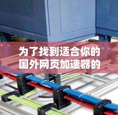为了找到适合你的国外网页加速器的手机版,以下是一些有用的信息和步骤建议 为了找到适合你的国外网页加速器的手机版,以下是一些有用的信息和步骤建议