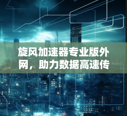 旋风加速器专业版外网,助力数据高速传输与网络加速 旋风加速器专业版外网,助力数据高速传输与网络加速