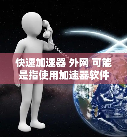 快速加速器 外网 可能是指使用加速器软件来提升网络速度，并使用外网功能。以下是一些步骤和注意事项，帮助你快速使用加速器软件并连接到外网