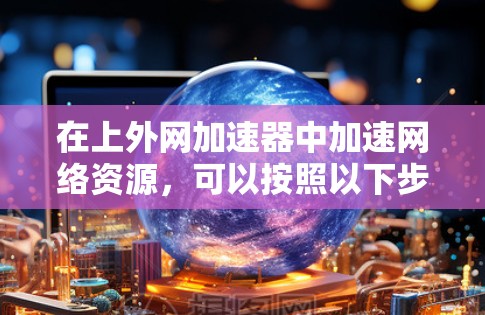 在上外网加速器中加速网络资源,可以按照以下步骤操作 在上外网加速器中加速网络资源,可以按照以下步骤操作