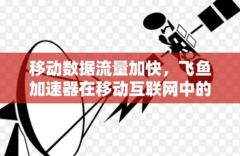 移动数据流量加快，飞鱼加速器在移动互联网中的应用与挑战