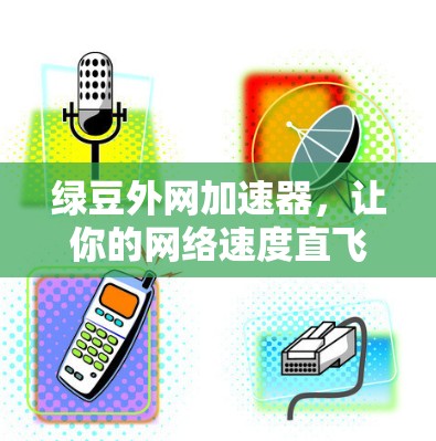 绿豆外网加速器,让你的网络速度直飞千 knot! 绿豆外网加速器,让你的网络速度直飞千 knot!