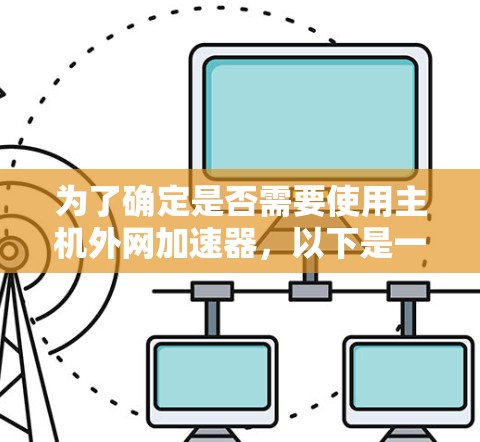 为了确定是否需要使用主机外网加速器,以下是一个有条理的评估过程 为了确定是否需要使用主机外网加速器,以下是一个有条理的评估过程