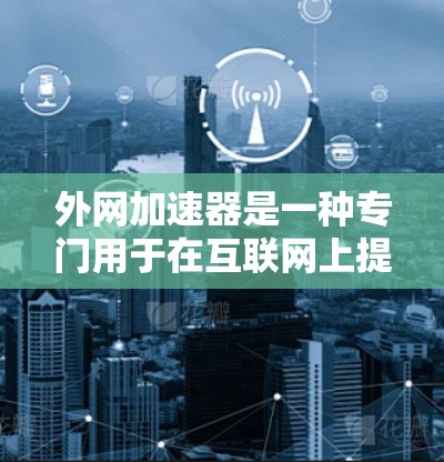 外网加速器是一种专门用于在互联网上提升网页加载速度或下载速度的软件工具。以下是关于外网加速器的详细总结 外网加速器是一种专门用于在互联网上提升网页加载速度或下载速度的软件工具。以下是关于外网加速器的详细总结