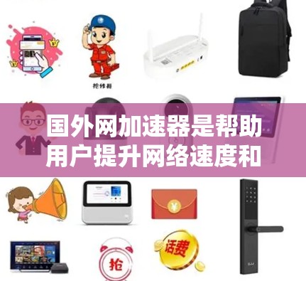 国外网加速器是帮助用户提升网络速度和减少广告、垃圾内容的工具,广泛应用于互联网用户。以下是对国外网加速器的详细介绍 国外网加速器是帮助用户提升网络速度和减少广告、垃圾内容的工具,广泛应用于互联网用户。以下是对国外网加速器的详细介绍