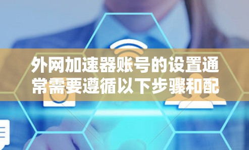 外网加速器账号的设置通常需要遵循以下步骤和配置,以确保安全性和高效性。以下是一些常见的配置设置和注意事项,帮助你设置外网加速器账号 外网加速器账号的设置通常需要遵循以下步骤和配置,以确保安全性和高效性。以下是一些常见的配置设置和注意事项,帮助你设置外网加速器账号