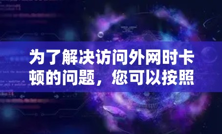 为了解决访问外网时卡顿的问题，您可以按照以下步骤操作