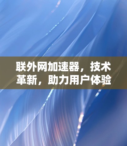 联外网加速器，技术革新，助力用户体验的提升