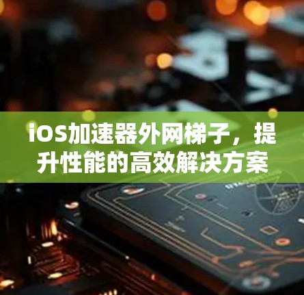 iOS加速器外网梯子,提升性能的高效解决方案 iOS加速器外网梯子,提升性能的高效解决方案
