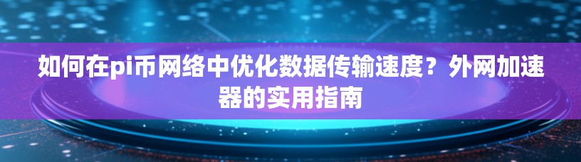 如何在pi币网络中优化数据传输速度？外网加速器的实用指南
