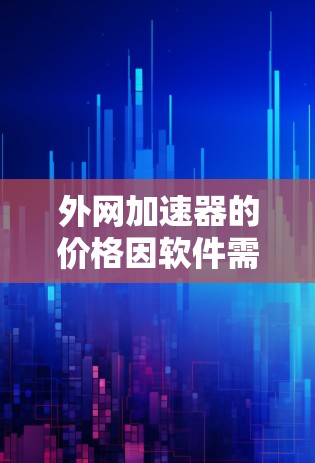 外网加速器的价格因软件需求、功能需求和预算而异。以下是关于外网加速器的价格范围和使用建议的详细说明 外网加速器的价格因软件需求、功能需求和预算而异。以下是关于外网加速器的价格范围和使用建议的详细说明