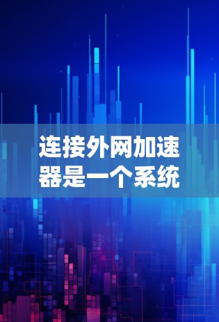 连接外网加速器是一个系统性的问题，需要综合考虑多个因素。以下是详细的步骤和注意事项