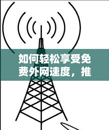 如何轻松享受免费外网速度,推荐最实用的免费VPN加速器 如何轻松享受免费外网速度,推荐最实用的免费VPN加速器