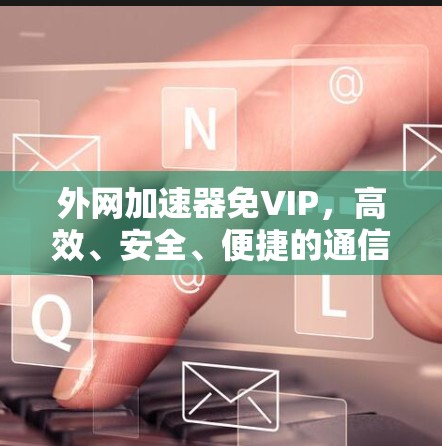 外网加速器免VIP,高效、安全、便捷的通信工具推荐 外网加速器免VIP,高效、安全、便捷的通信工具推荐