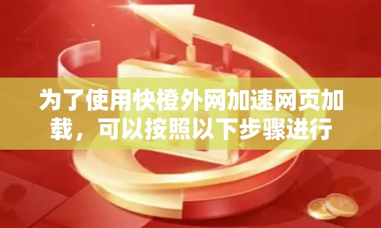 为了使用快橙外网加速网页加载，可以按照以下步骤进行