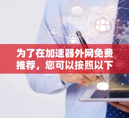 为了在加速器外网免费推荐,您可以按照以下步骤进行 为了在加速器外网免费推荐,您可以按照以下步骤进行