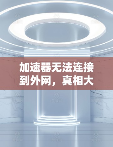 加速器无法连接到外网,真相大白 加速器无法连接到外网,真相大白