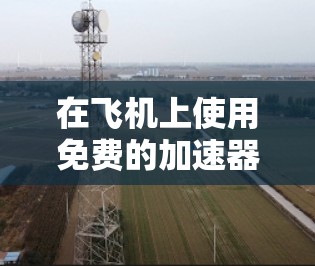 在飞机上使用免费的加速器可能需要结合以下几种解决方案 在飞机上使用免费的加速器可能需要结合以下几种解决方案