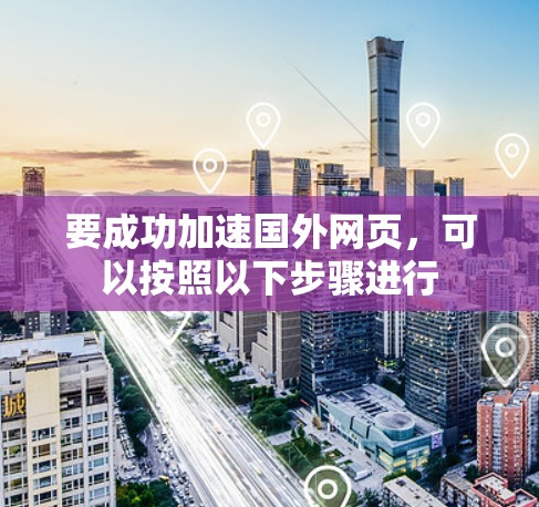 要成功加速国外网页,可以按照以下步骤进行 要成功加速国外网页,可以按照以下步骤进行
