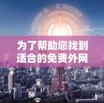 为了帮助您找到适合的免费外网加速器，以下是详细的步骤指南