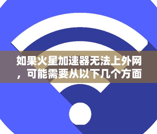 如果火星加速器无法上外网，可能需要从以下几个方面进行检查和处理