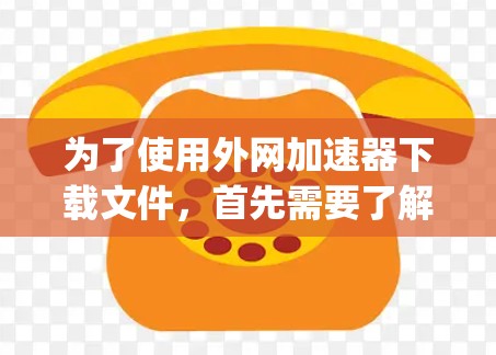 为了使用外网加速器下载文件，首先需要了解有哪些免费的加速器。常见的加速器包括Bing、Andu、Andu2、P2P8、Yi等。以下是详细的步骤指南