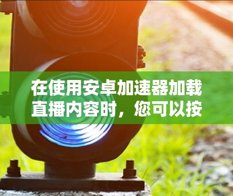 在使用安卓加速器加载直播内容时,您可以按照以下步骤操作 在使用安卓加速器加载直播内容时,您可以按照以下步骤操作