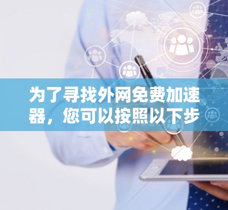 为了寻找外网免费加速器,您可以按照以下步骤进行 为了寻找外网免费加速器,您可以按照以下步骤进行