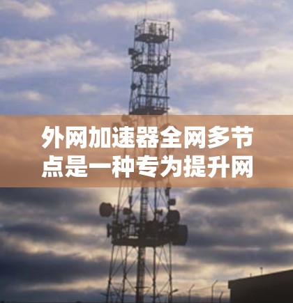 外网加速器全网多节点是一种专为提升网络性能而设计的工具,能够同时处理多个网络节点的流量,显著提高数据传输效率。以下是其详细概述 外网加速器全网多节点是一种专为提升网络性能而设计的工具,能够同时处理多个网络节点的流量,显著提高数据传输效率。以下是其详细概述