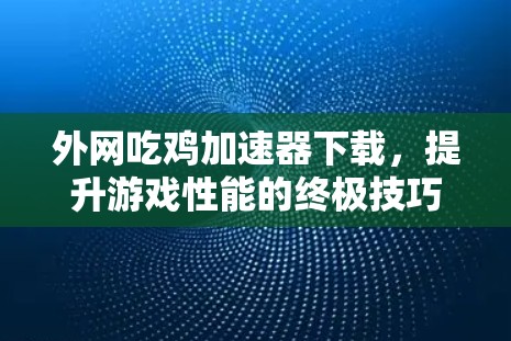 外网吃鸡加速器下载,提升游戏性能的终极技巧 外网吃鸡加速器下载,提升游戏性能的终极技巧