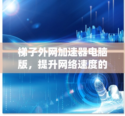 梯子外网加速器电脑版，提升网络速度的高效解决方案