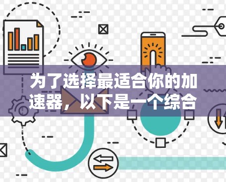 为了选择最适合你的加速器,以下是一个综合考虑的步骤和建议 为了选择最适合你的加速器,以下是一个综合考虑的步骤和建议