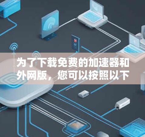 为了下载免费的加速器和外网版,您可以按照以下步骤进行 为了下载免费的加速器和外网版,您可以按照以下步骤进行