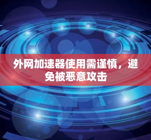 外网加速器使用需谨慎,避免被恶意攻击 外网加速器使用需谨慎,避免被恶意攻击