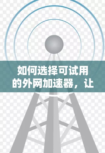如何选择可试用的外网加速器,让您的网络体验更高效 如何选择可试用的外网加速器,让您的网络体验更高效