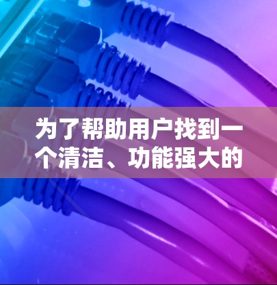 为了帮助用户找到一个清洁、功能强大的外网加速器,以下是一些推荐,每个推荐都详细说明了特点和适合的用户场景 为了帮助用户找到一个清洁、功能强大的外网加速器,以下是一些推荐,每个推荐都详细说明了特点和适合的用户场景